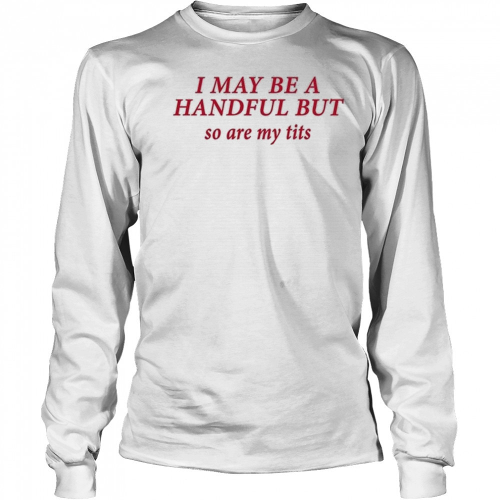 I May Be A Handful But So Are My Tits Shirt Long Sleeved
