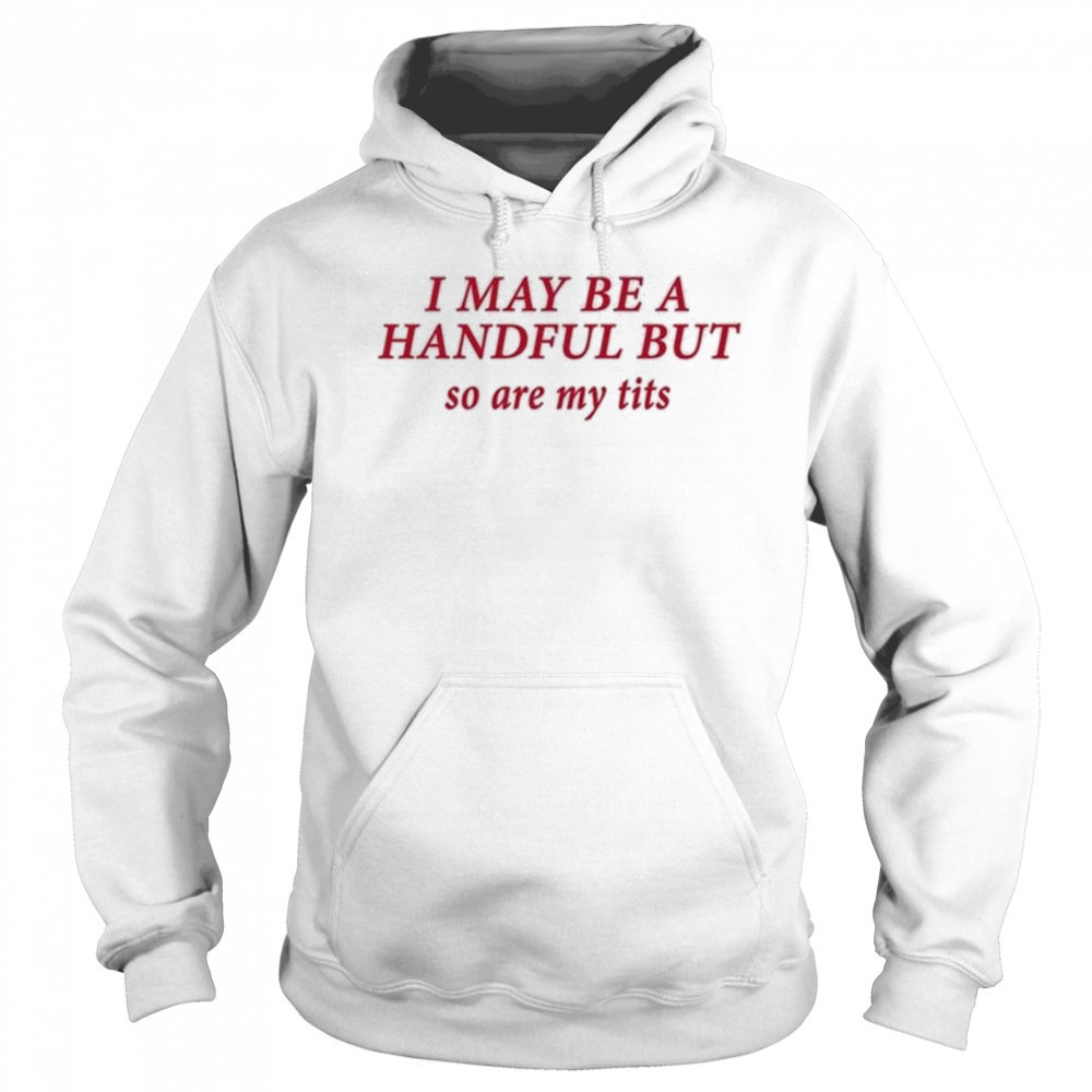 I May Be A Handful But So Are My Tits Shirt Hoodie