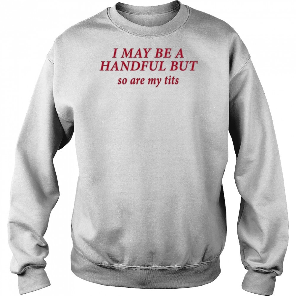 I May Be A Handful But So Are My Tits Shirt Sweatshirt