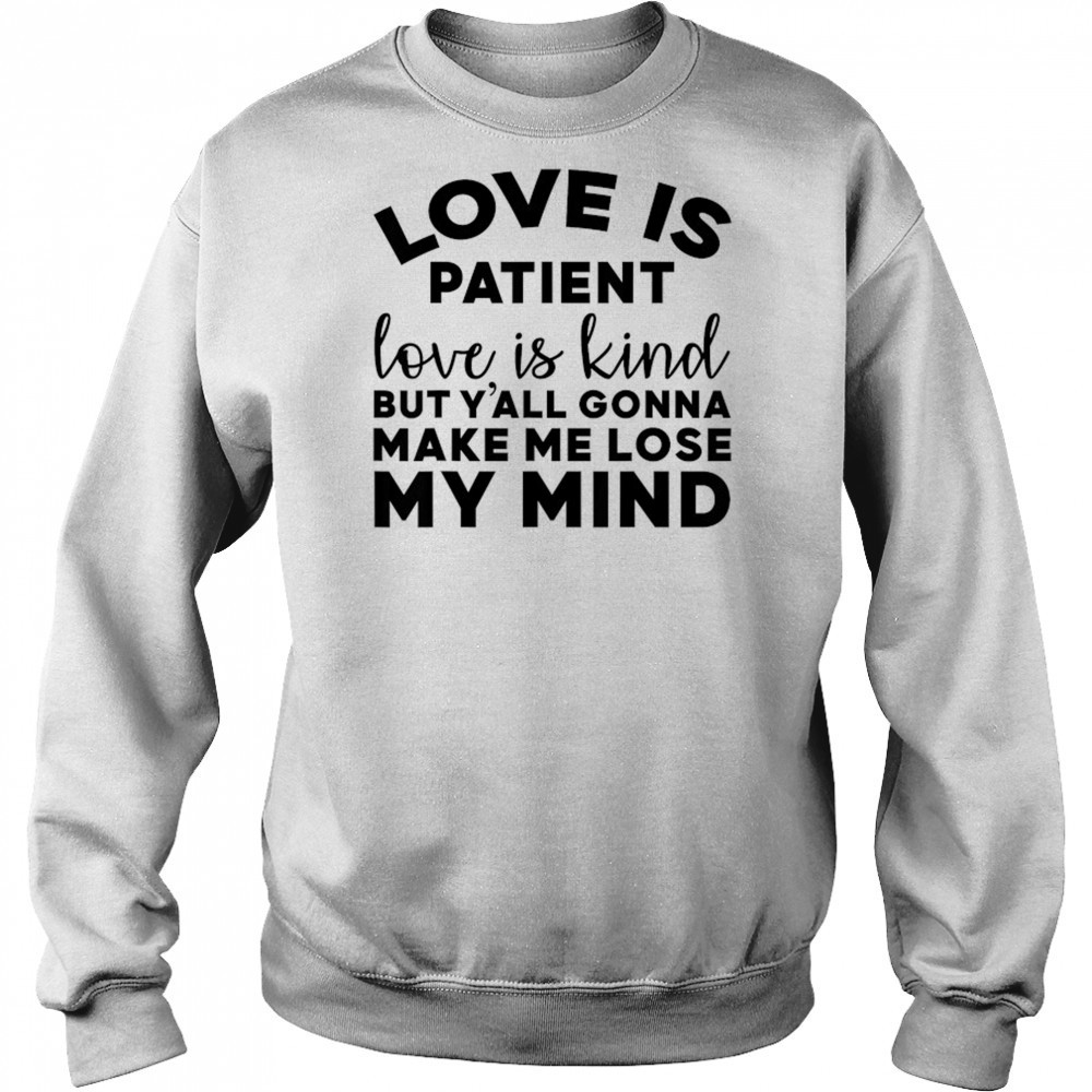 Love Is Patient Love Is Kind But Y’all Gonna Make Me Lose My Mind T-Shirt Sweatshirt