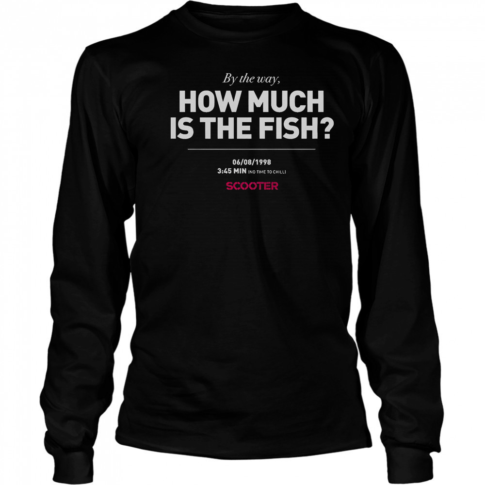 Scooter How Much Is The Fish By The Way T-Shirt Long Sleeved