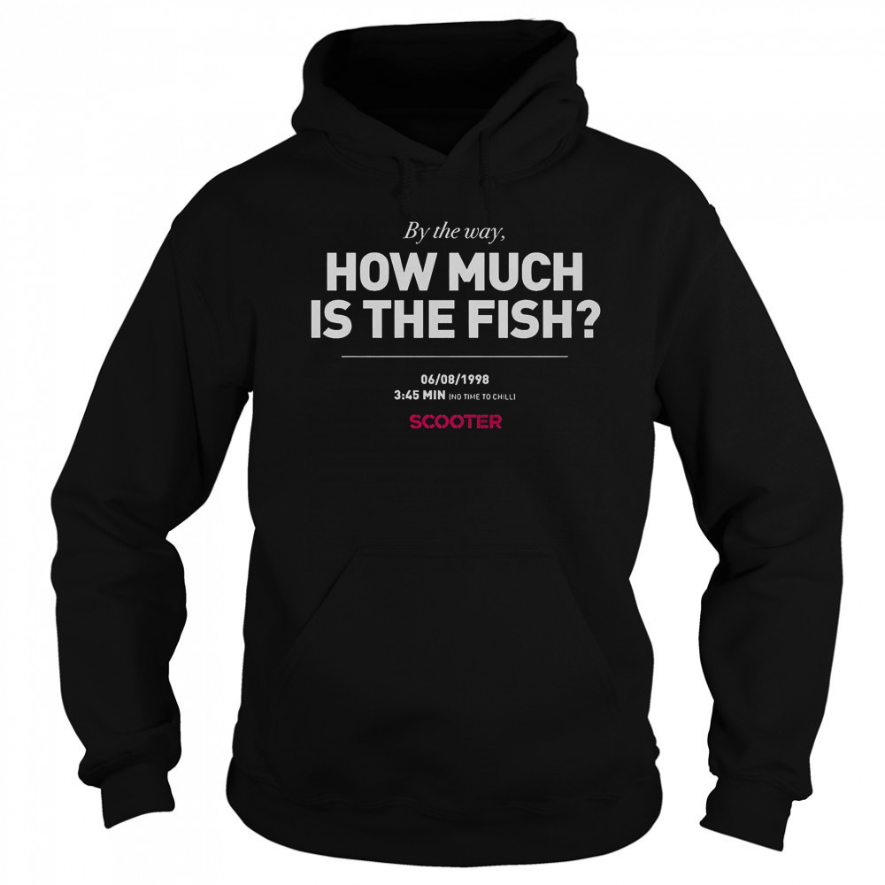 Scooter How Much Is The Fish By The Way T-Shirt Hoodie