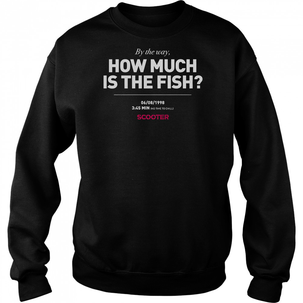 Scooter How Much Is The Fish By The Way T-Shirt Sweatshirt