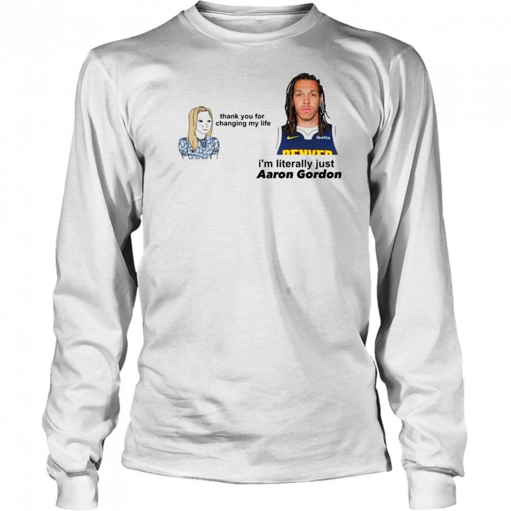 Thank you for changing my life i’m literally just Aaron Gordon Denver Nuggets t-shirt Long Sleeved