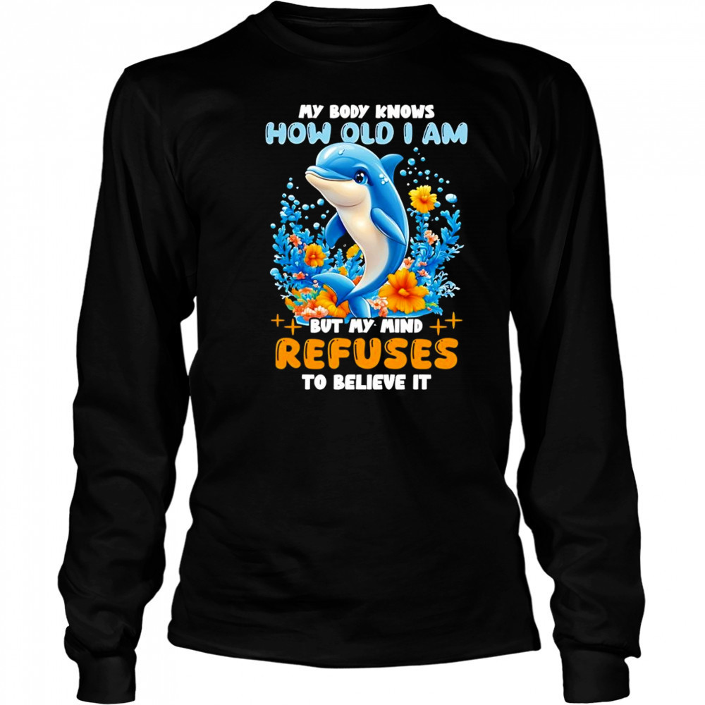 Dolphin My body knows how old I am but my mind refuses to believe it shirt Long Sleeved