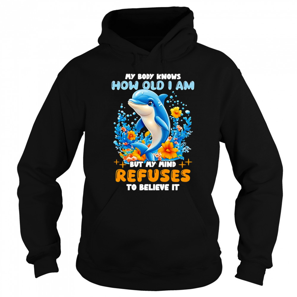 Dolphin My body knows how old I am but my mind refuses to believe it shirt Hoodie