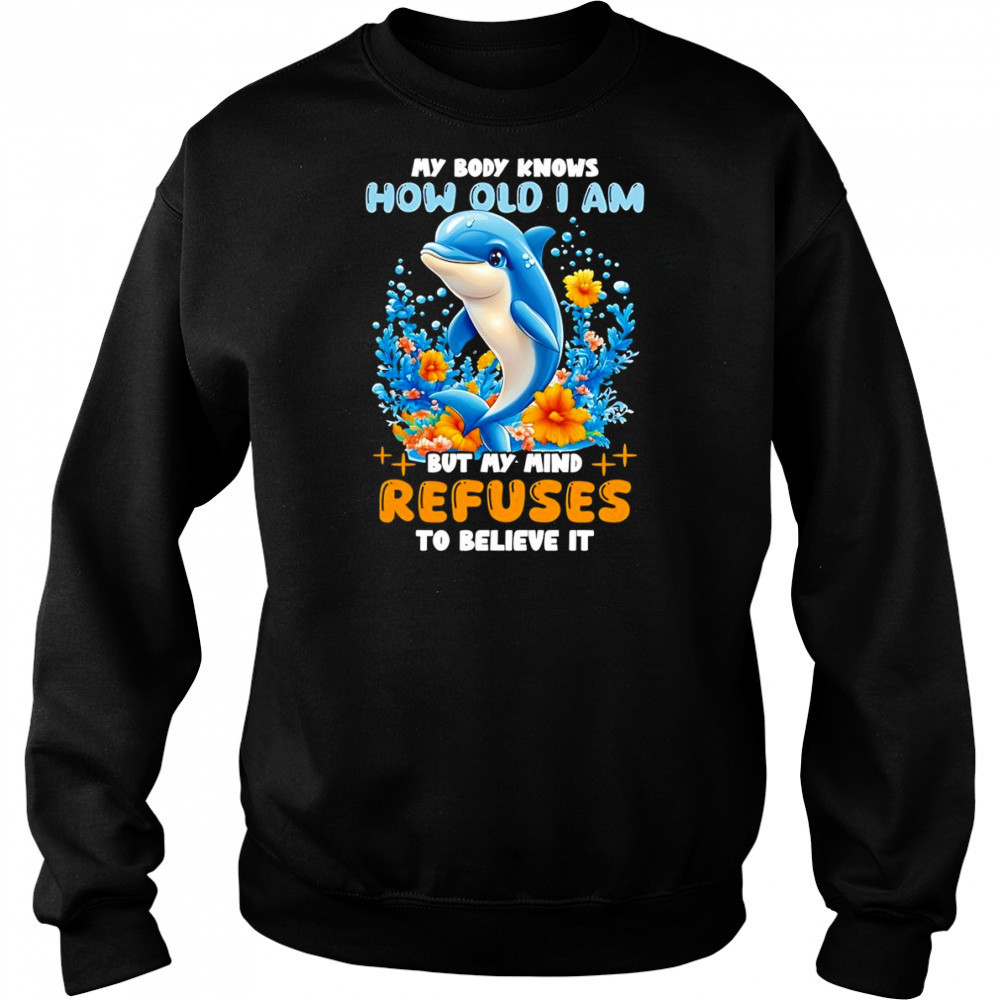 Dolphin My body knows how old I am but my mind refuses to believe it shirt Sweatshirt