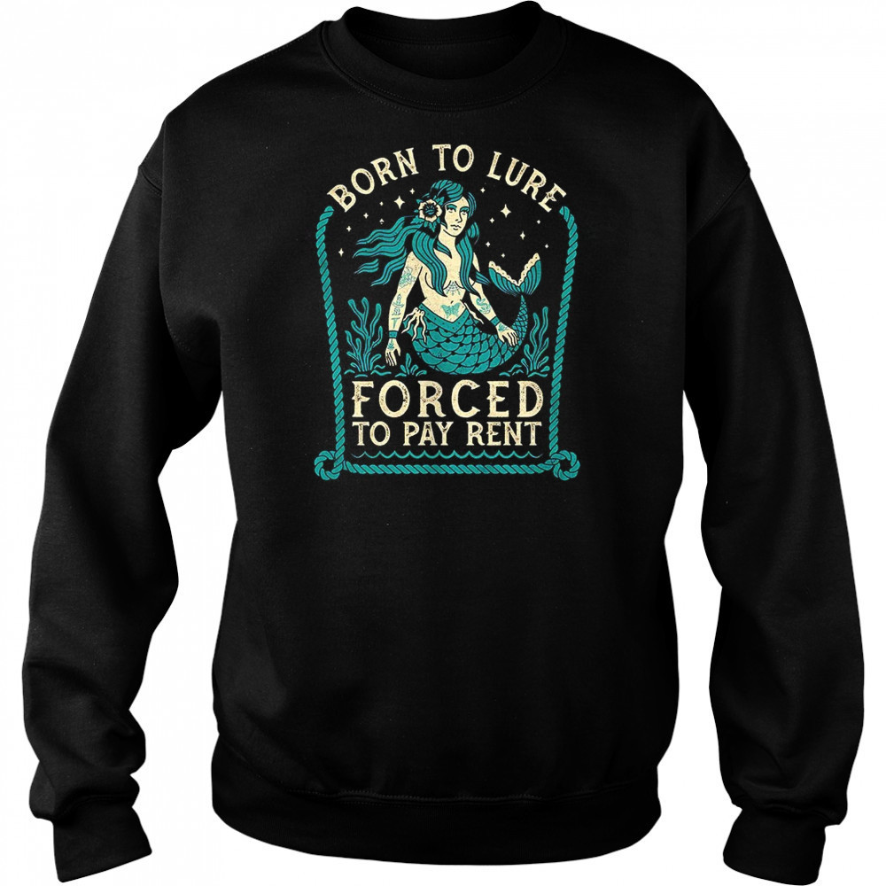 Mermaids born to lure forced to pay rent shirt Sweatshirt