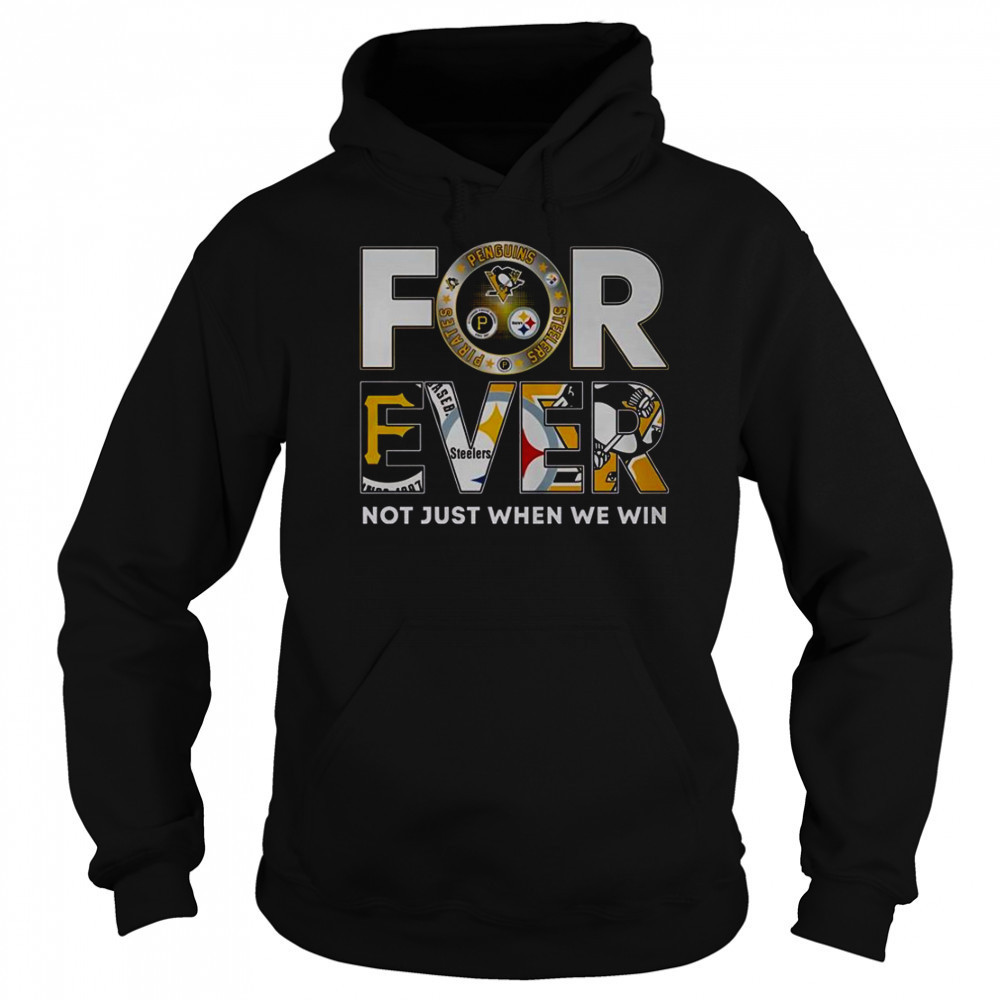 Pittsburgh Steelers X Pittsburgh Pirates X Pittsburgh Penguins Forever Not Just When We Win T-Shirt Hoodie