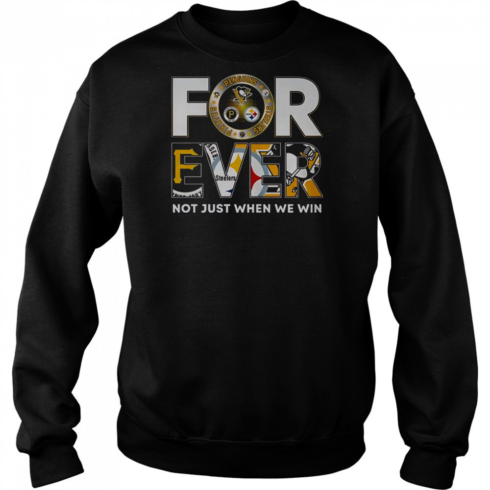Pittsburgh Steelers X Pittsburgh Pirates X Pittsburgh Penguins Forever Not Just When We Win T-Shirt Sweatshirt