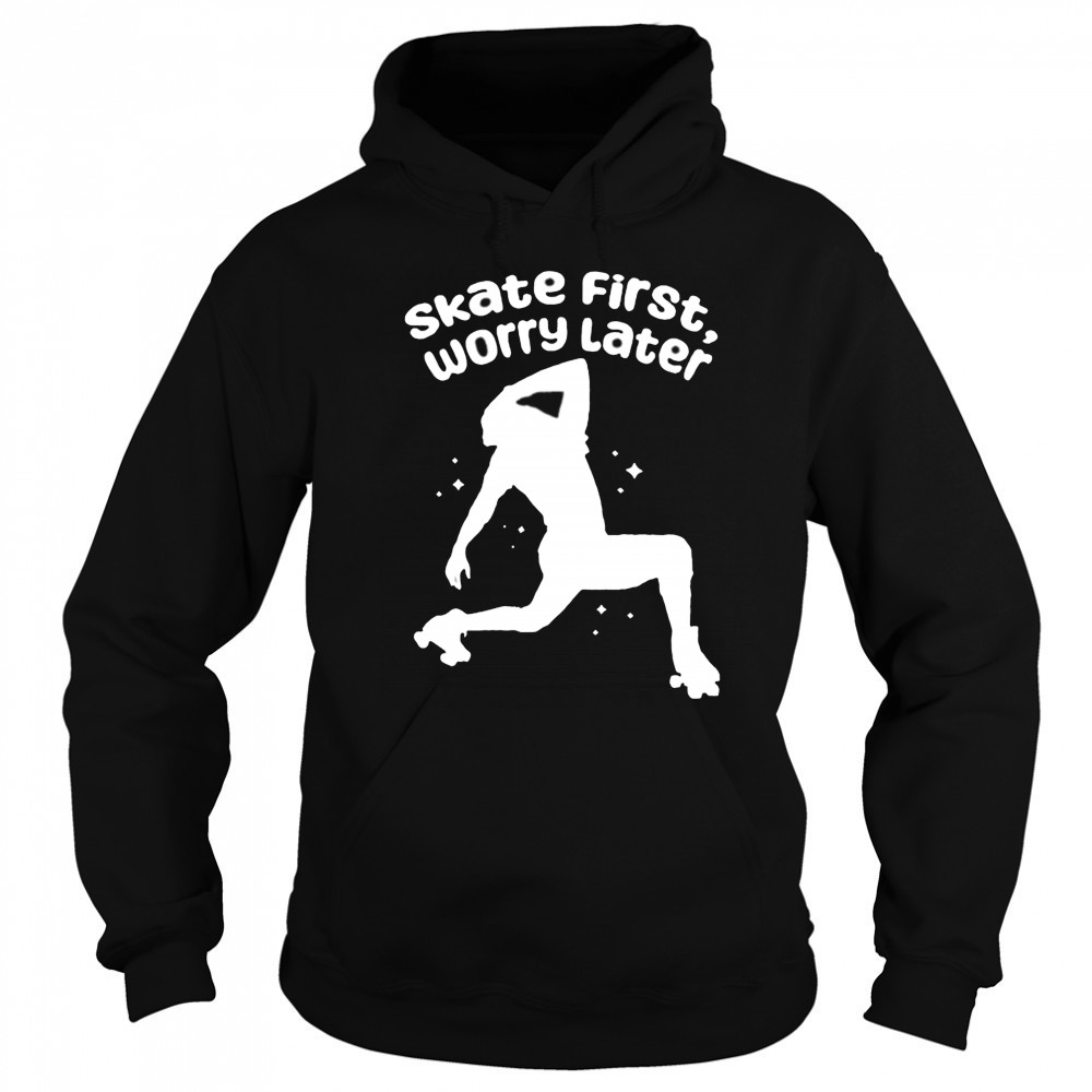 Skate First Worry Later T shirts Hoodie
