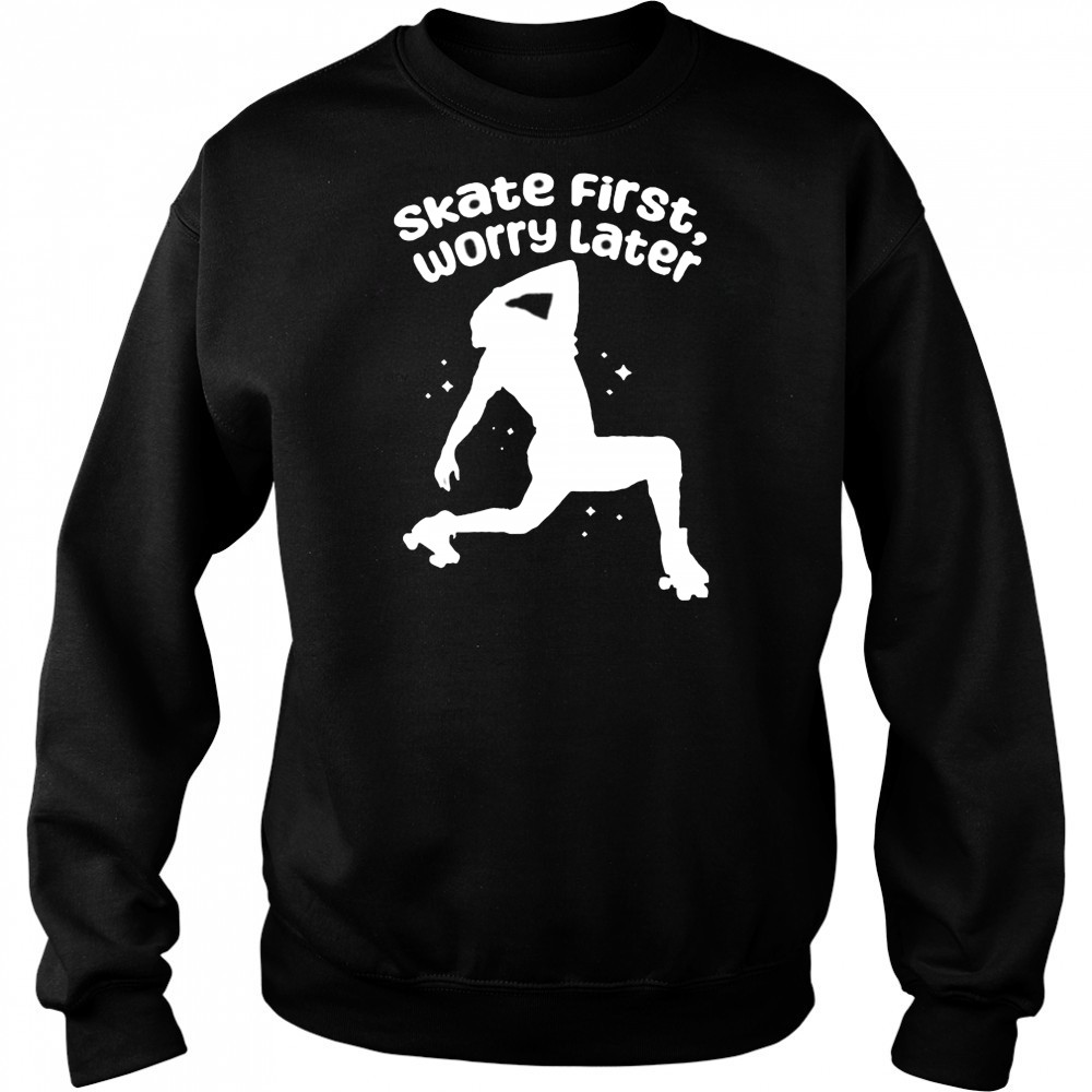 Skate First Worry Later T shirts Sweatshirt