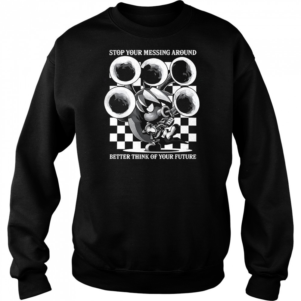 Stop your messing around better think of your future shirt Sweatshirt