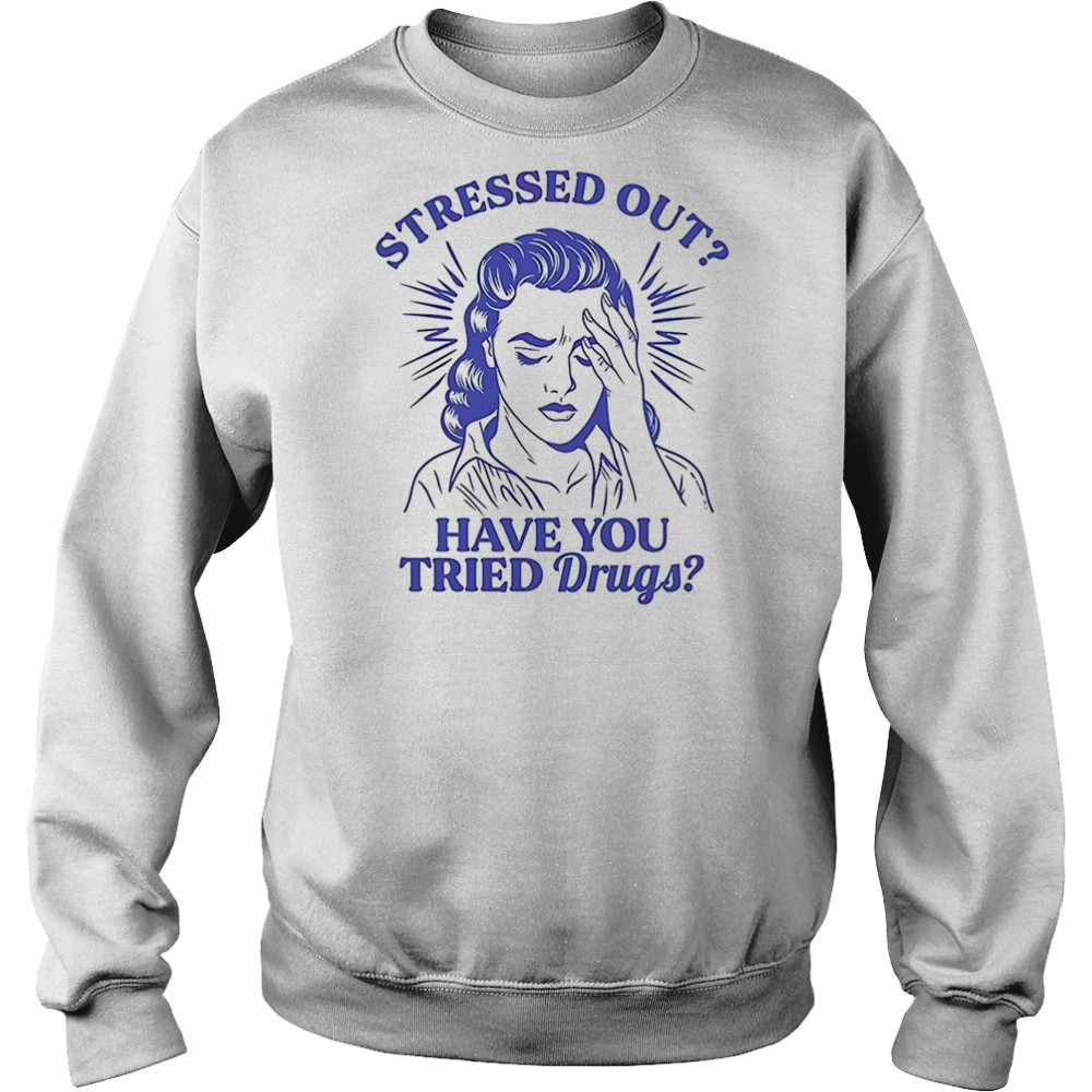 Stressed out have you tried drugs shirt Sweatshirt