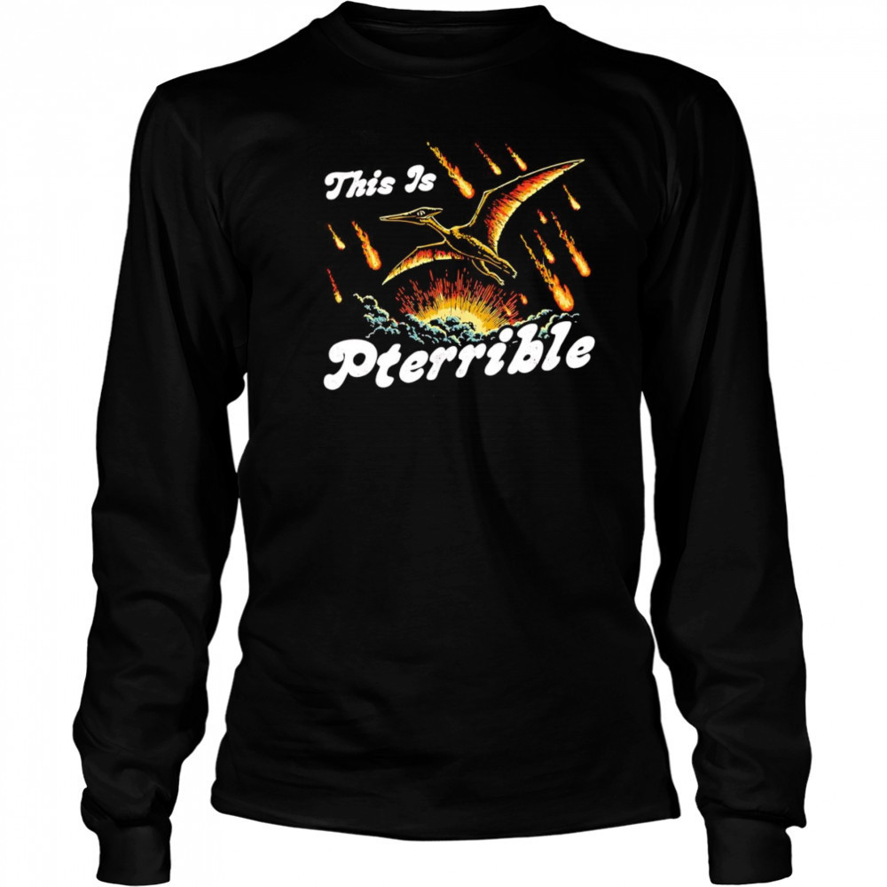This is Pterrible shirt Long Sleeved