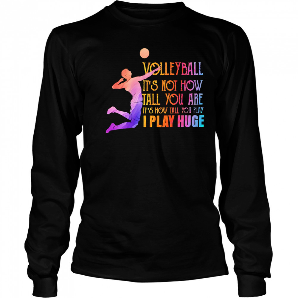 Volleyball it’s not how tall you are it’s how tall you play I play huge volleyball shirt Long Sleeved