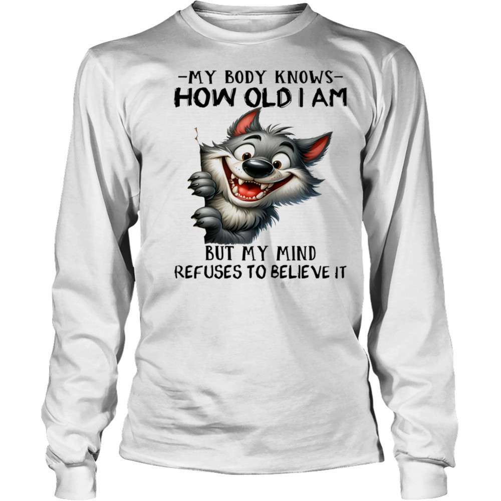 Wolf my body knows how old I am but my mind refuses to believe it shirt Long Sleeved