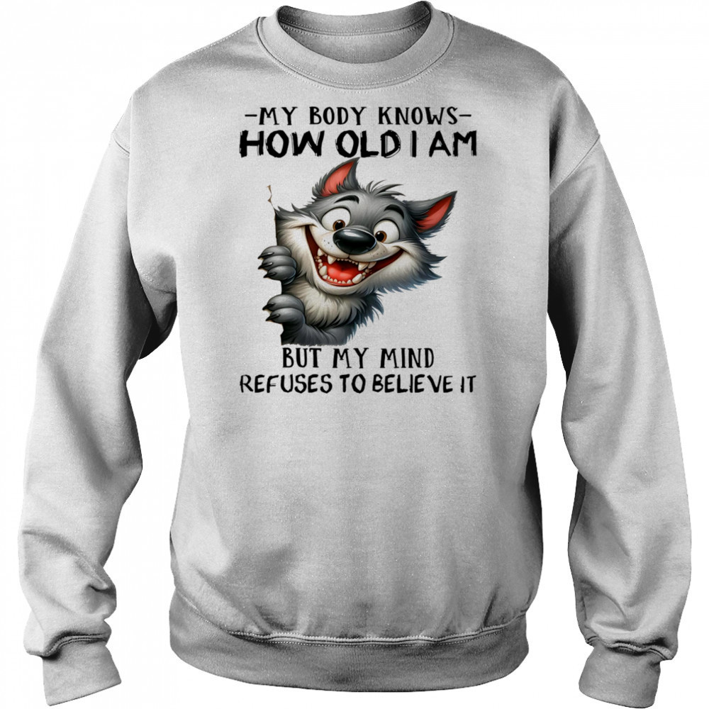 Wolf my body knows how old I am but my mind refuses to believe it shirt Sweatshirt