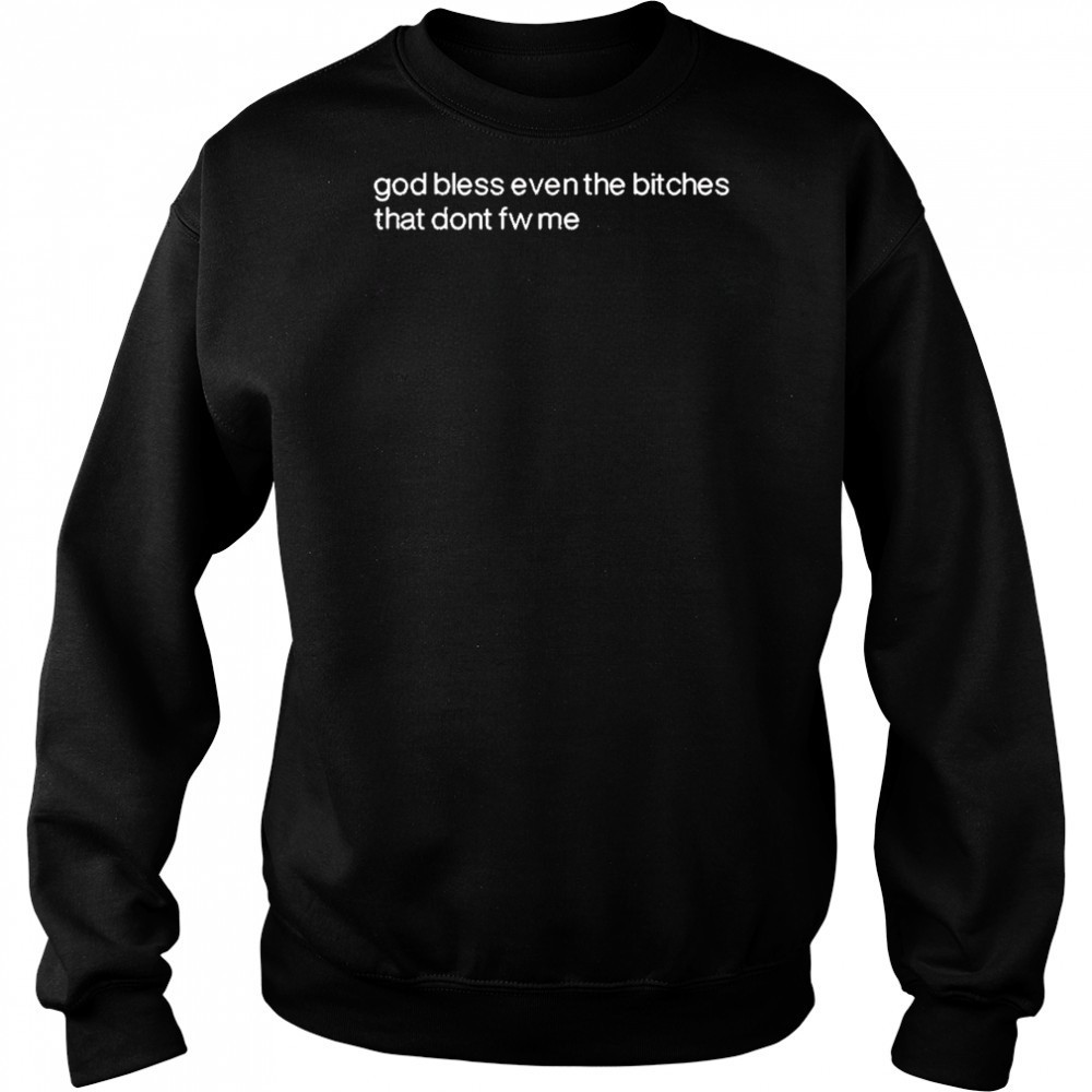 God Bless Even The Bitches That Don’t Fw Me shirt Sweatshirt
