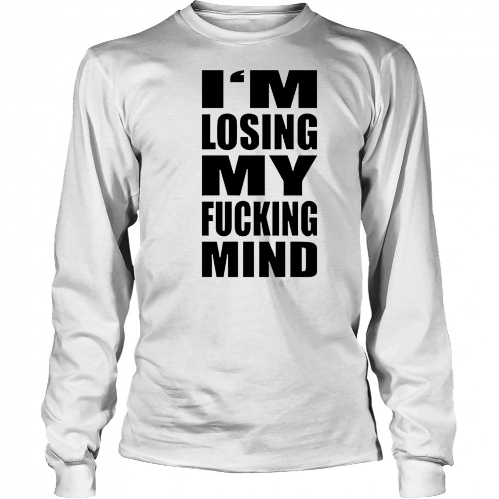 I’m losing my fucking mind shirt Long Sleeved