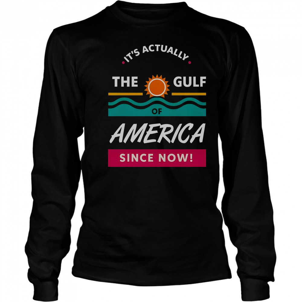 It’s Actually The Gulf Of America Since Now T-Shirt Long Sleeved