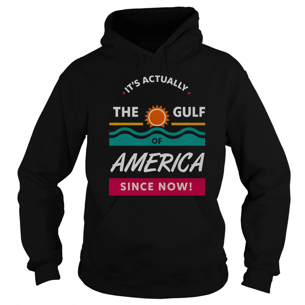 It’s Actually The Gulf Of America Since Now T-Shirt Hoodie