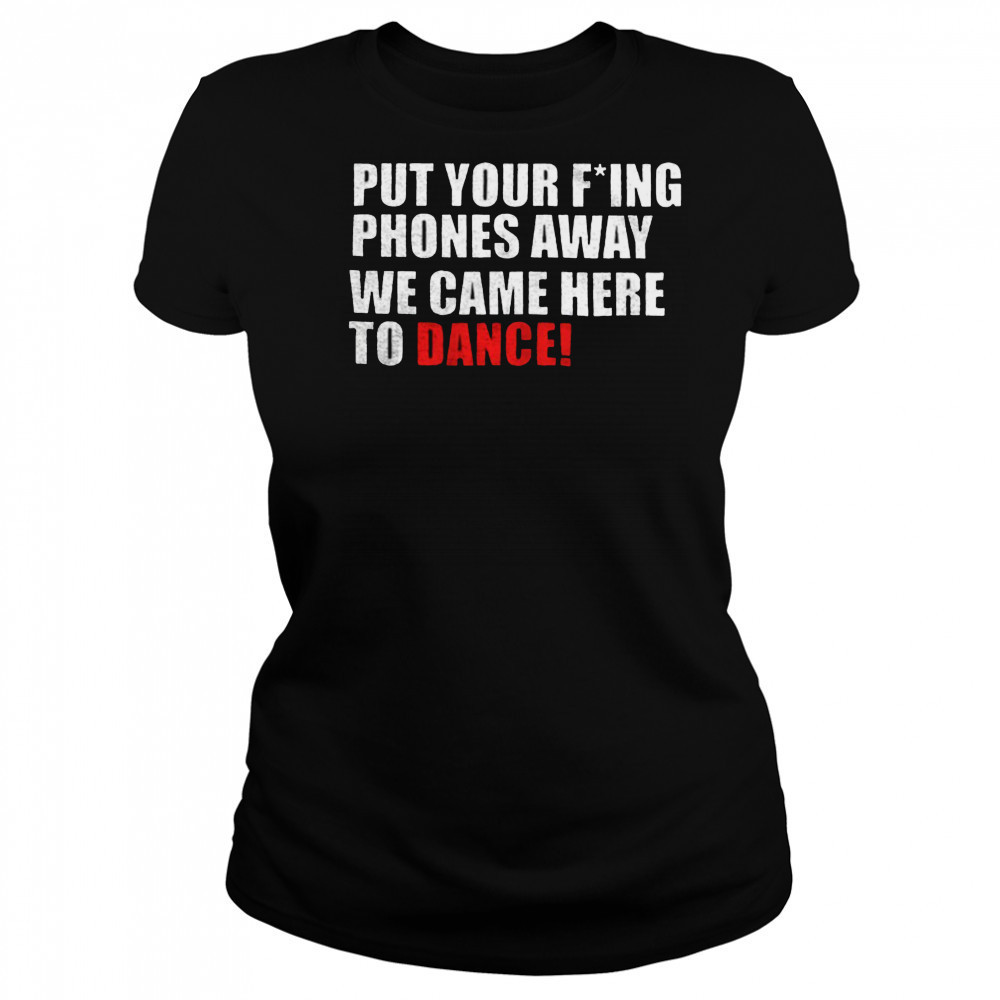 Put your fucking phones away we came here to dance shirt Women's T-shirt