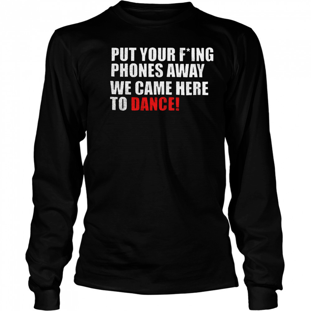 Put your fucking phones away we came here to dance shirt Long Sleeved
