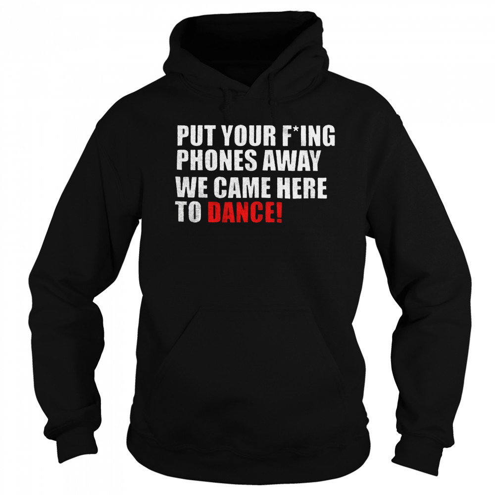 Put your fucking phones away we came here to dance shirt Hoodie