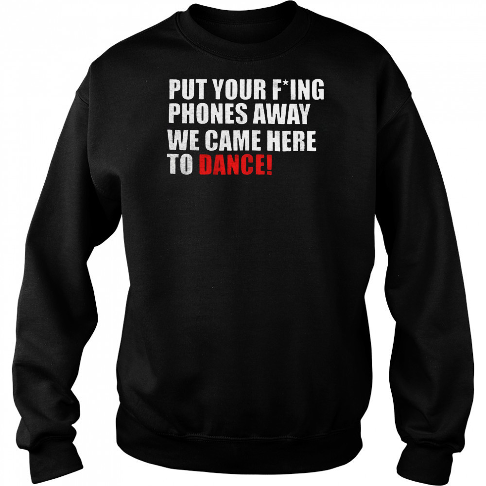 Put your fucking phones away we came here to dance shirt Sweatshirt