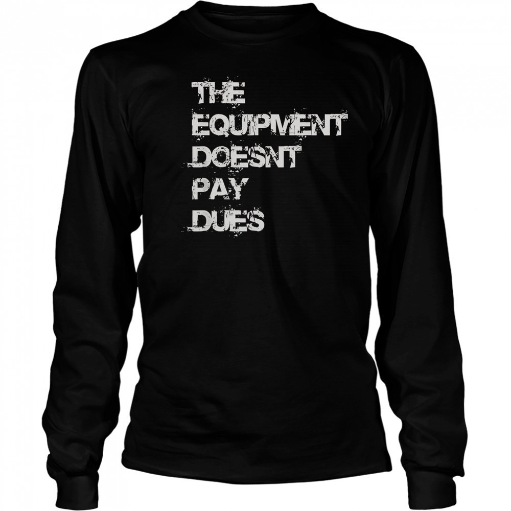 The Equipment Doesn’t Pay Dues T-Shirt Long Sleeved