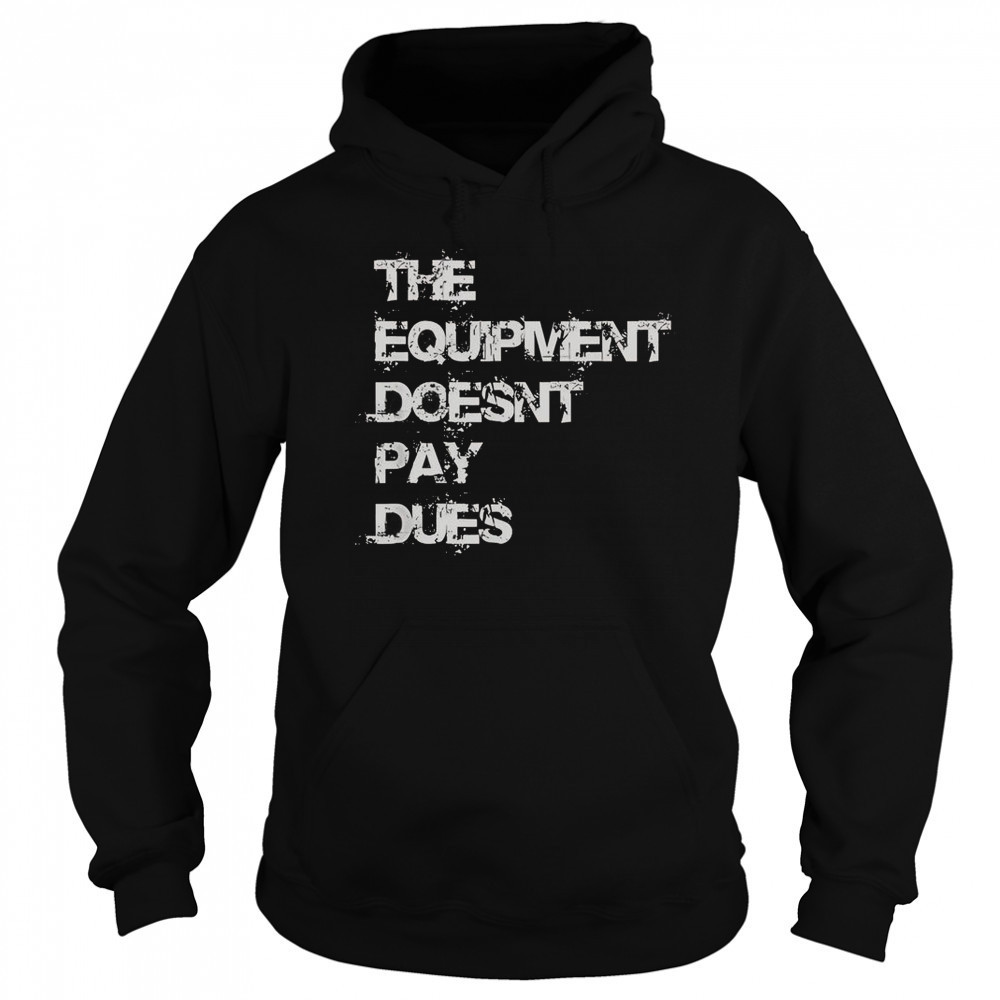 The Equipment Doesn’t Pay Dues T-Shirt Hoodie