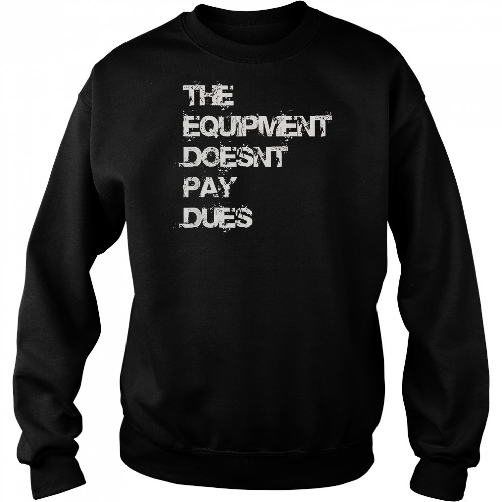 The Equipment Doesn’t Pay Dues T-Shirt Sweatshirt