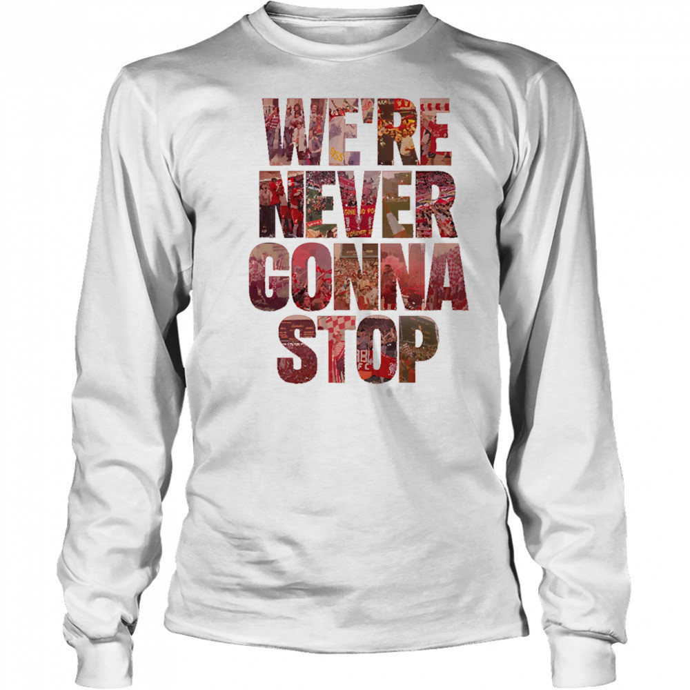 We’re Never Gonna Stop shirt Long Sleeved