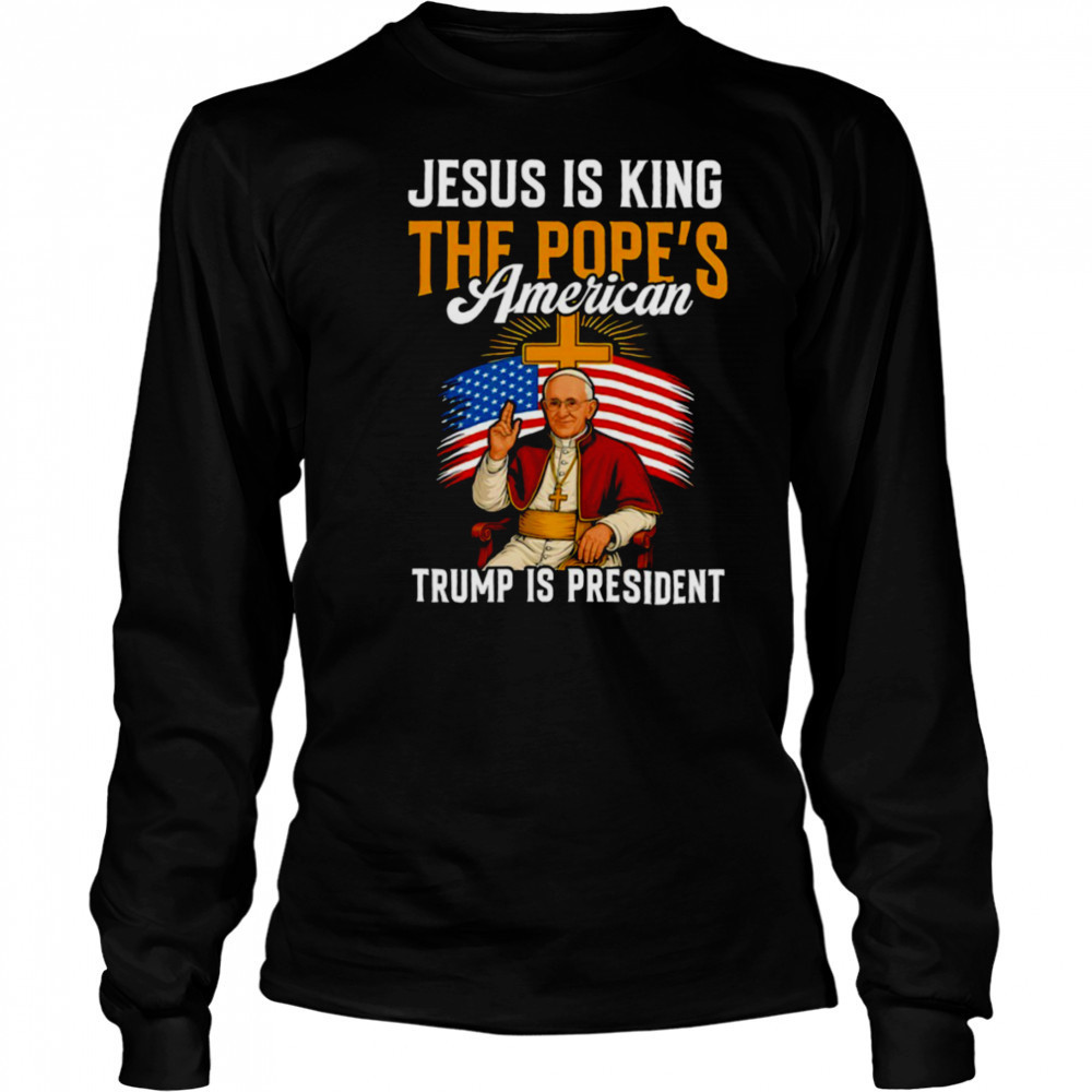 Jesus is king the Pope’s American Trump is President shirt Long Sleeved