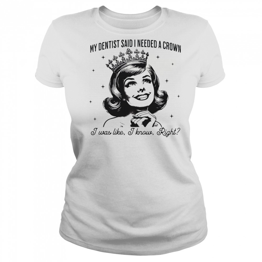 My dentist said I needed a crown I was like I know right shirt Women's T-shirt