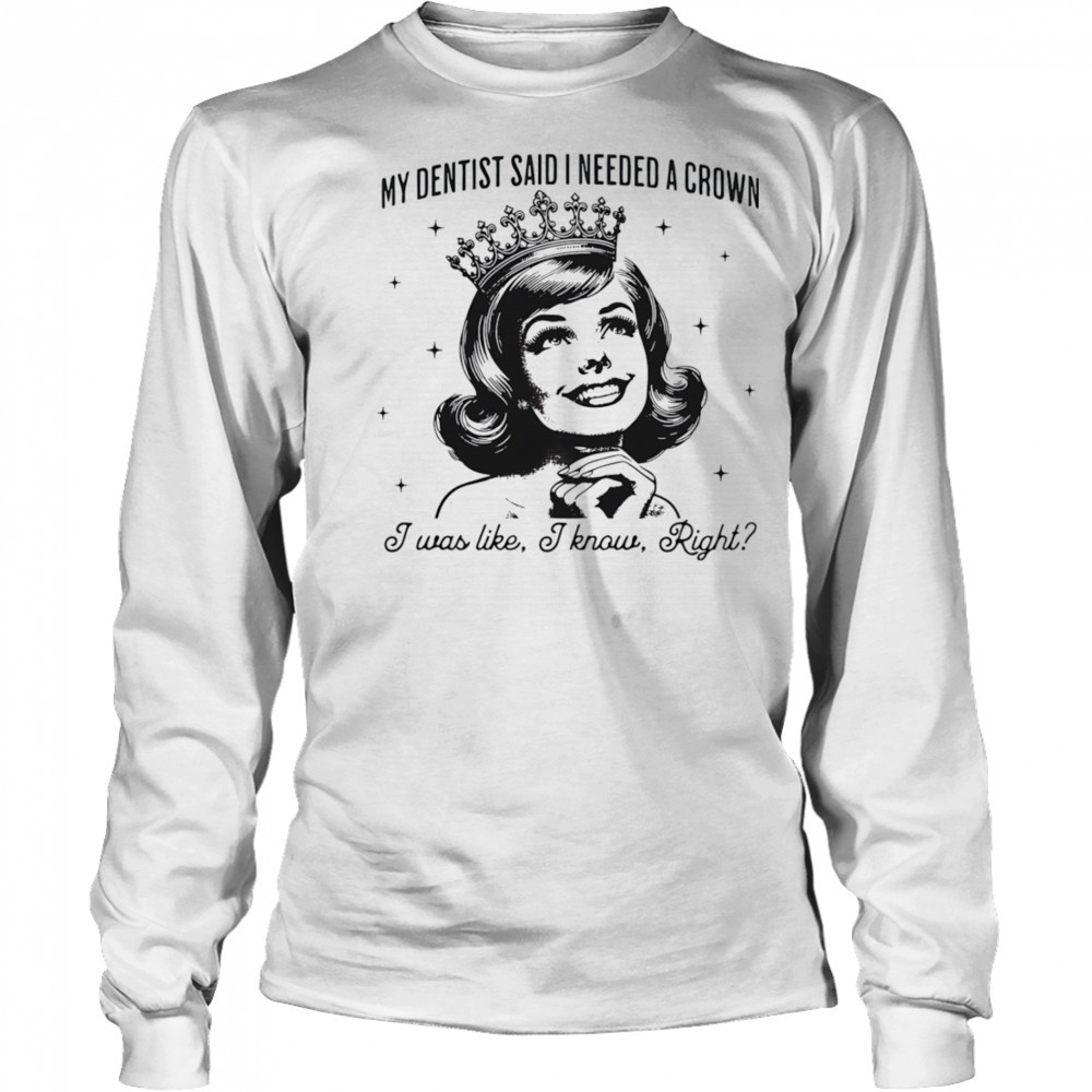 My dentist said I needed a crown I was like I know right shirt Long Sleeved