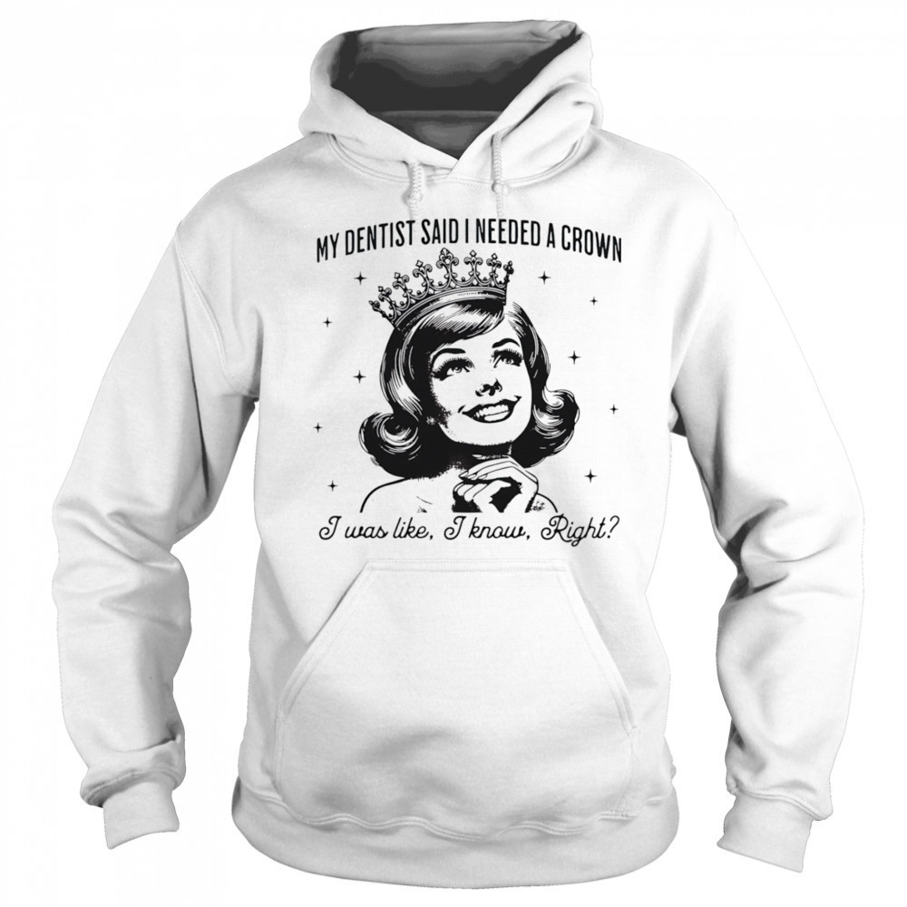 My dentist said I needed a crown I was like I know right shirt Hoodie