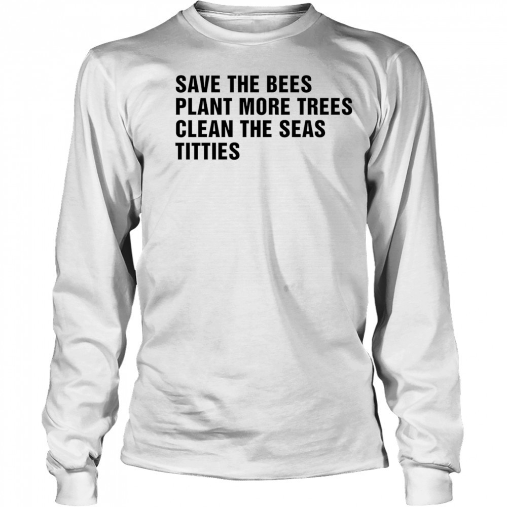 Save the bees plant more trees clean the seas titties shirt Long Sleeved