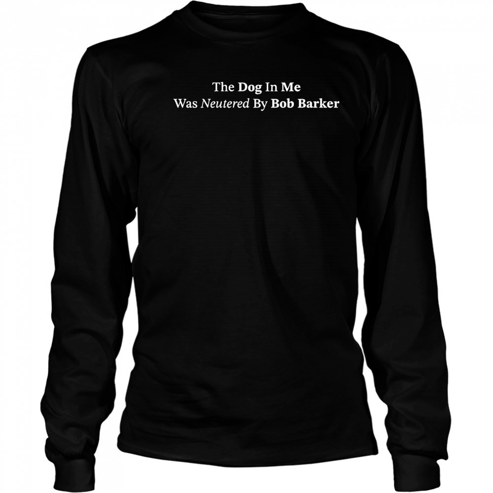 The dog in me whas neutered by Bob Barker shirt Long Sleeved