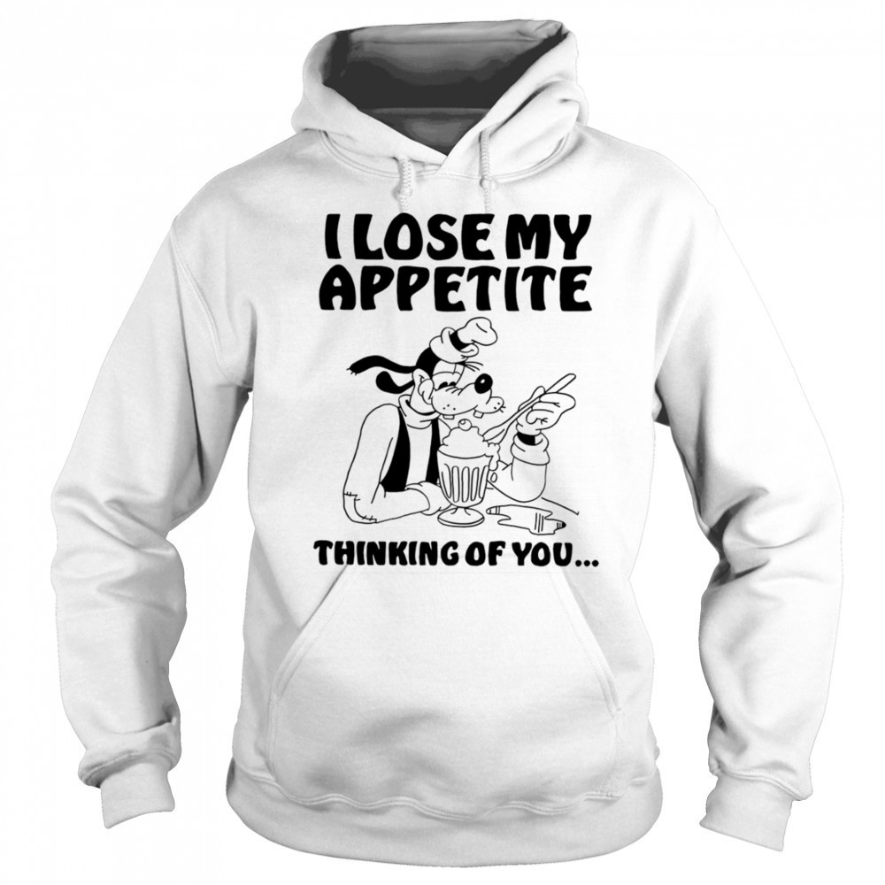 Goofy I lose my appetite thinking of you shirt Hoodie