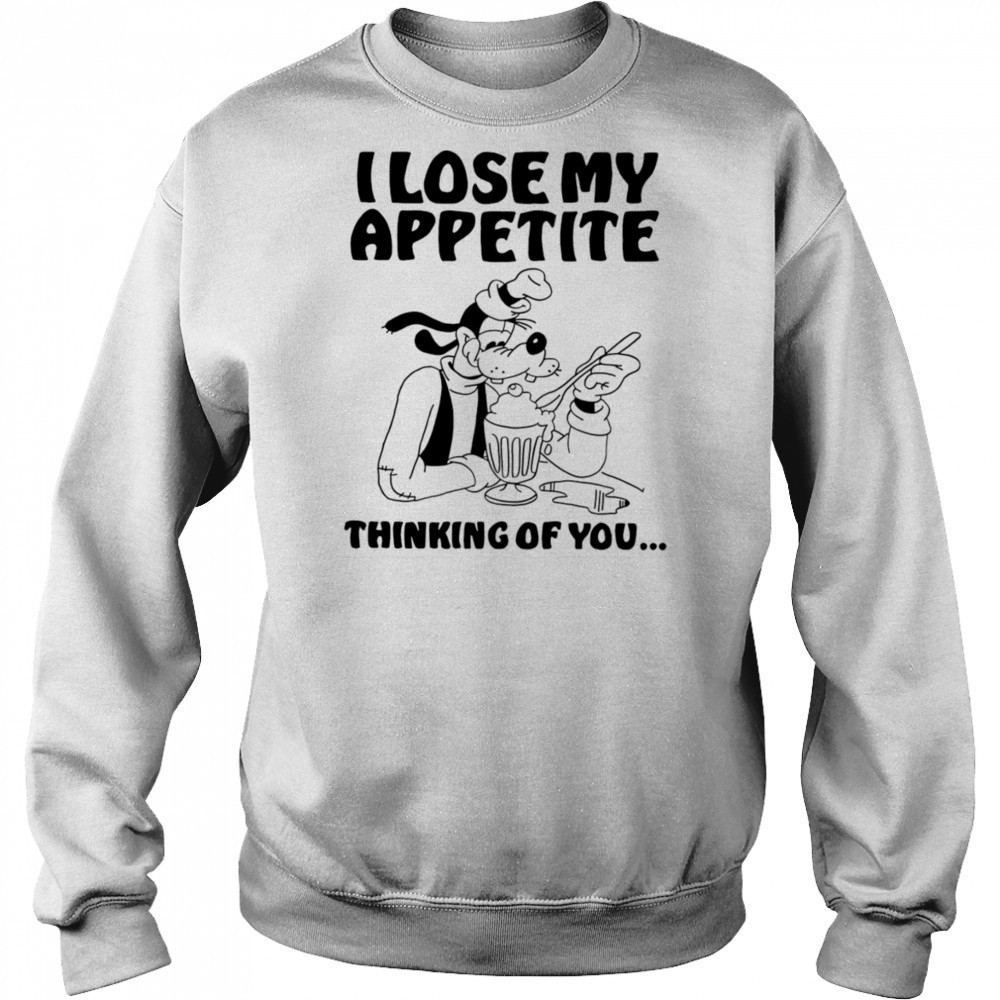 Goofy I lose my appetite thinking of you shirt Sweatshirt