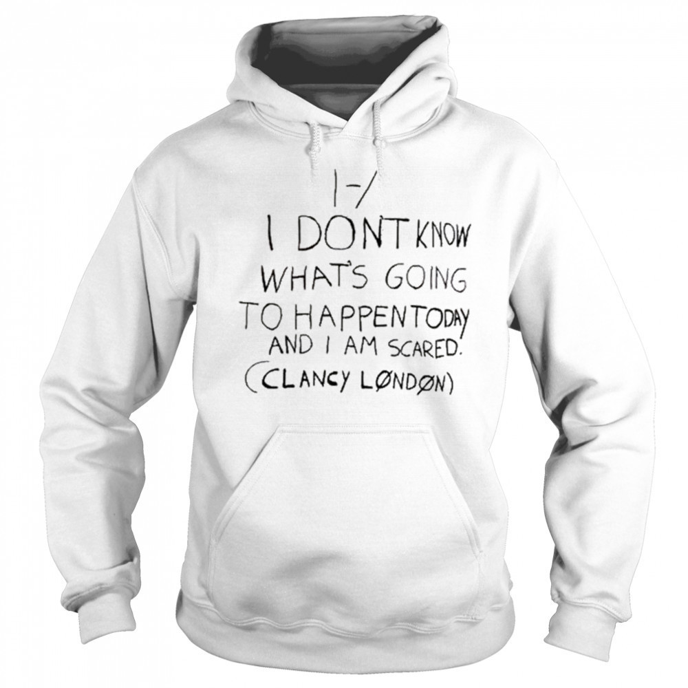 I Don’t Know What’s Going To Happen Today And I Am Scared Clancy London t-shirt Hoodie