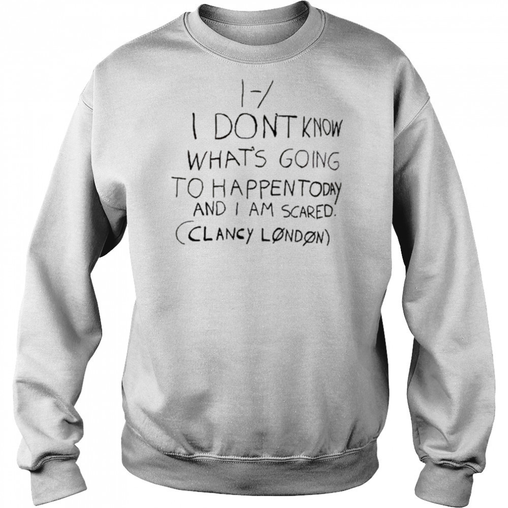I Don’t Know What’s Going To Happen Today And I Am Scared Clancy London t-shirt Sweatshirt