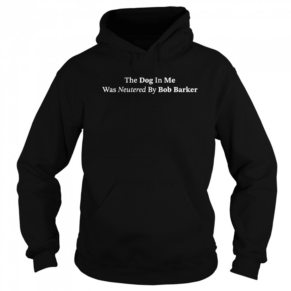 The dog in me whas neutered by Bob Barker shirt Hoodie