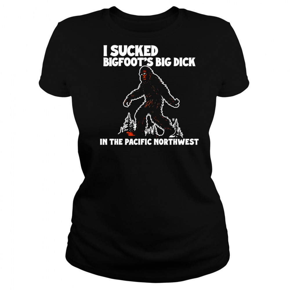 I sucked Bigfoot’s dick in the Pacific Northwest shirt Women's T-shirt