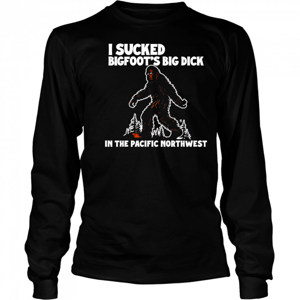 I sucked Bigfoot’s dick in the Pacific Northwest shirt Long Sleeved