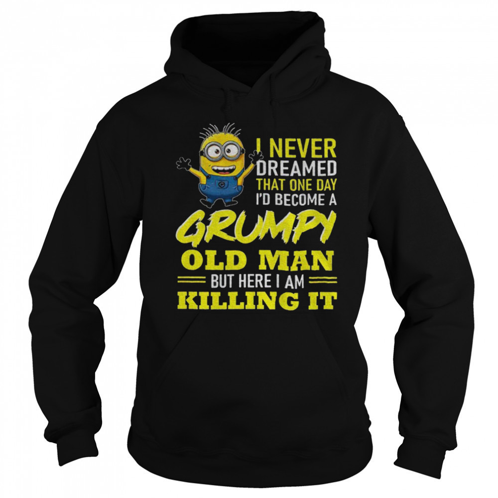 Minion I never dreamed that one day i’d become a grumpy old man but here I am killing it shirt Hoodie