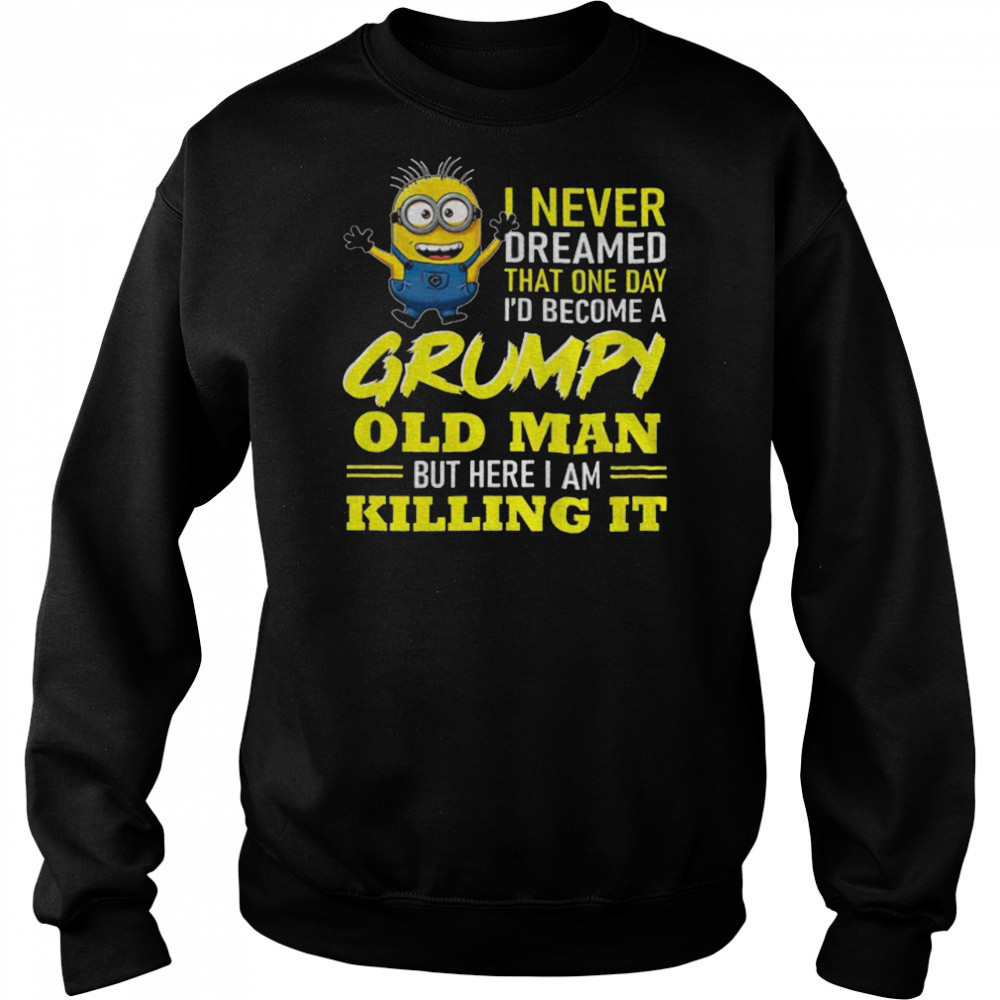 Minion I never dreamed that one day i’d become a grumpy old man but here I am killing it shirt Sweatshirt