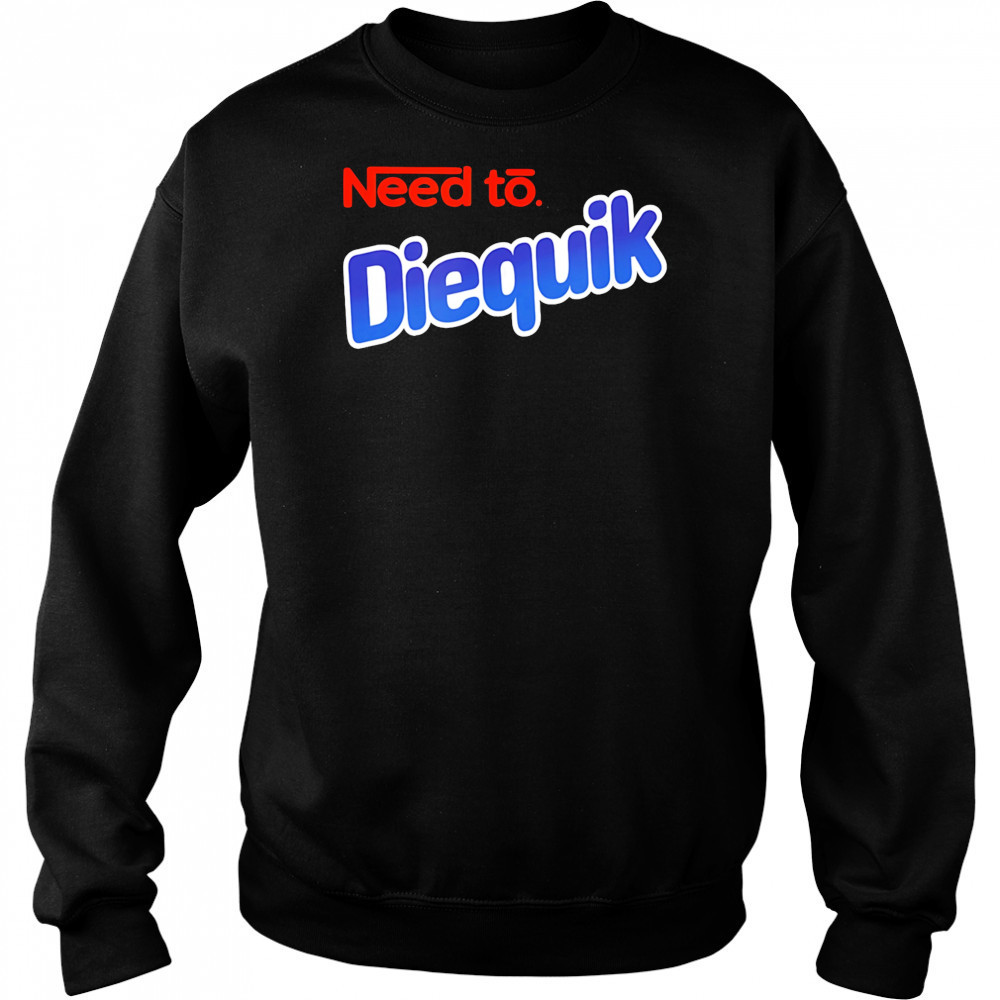 Need to Diequik shirt Sweatshirt